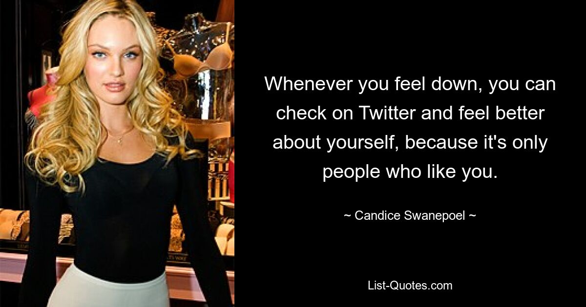 Whenever you feel down, you can check on Twitter and feel better about yourself, because it's only people who like you. — © Candice Swanepoel