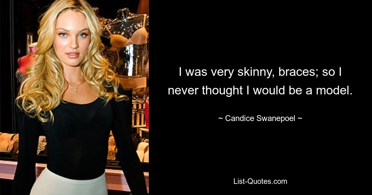 I was very skinny, braces; so I never thought I would be a model. — © Candice Swanepoel