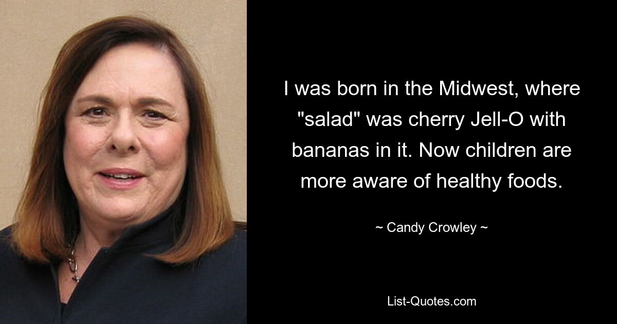 I was born in the Midwest, where "salad" was cherry Jell-O with bananas in it. Now children are more aware of healthy foods. — © Candy Crowley