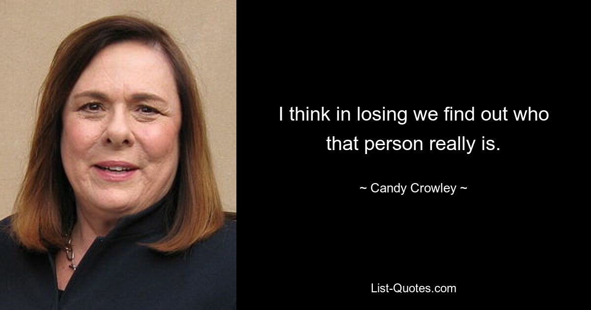 I think in losing we find out who that person really is. — © Candy Crowley