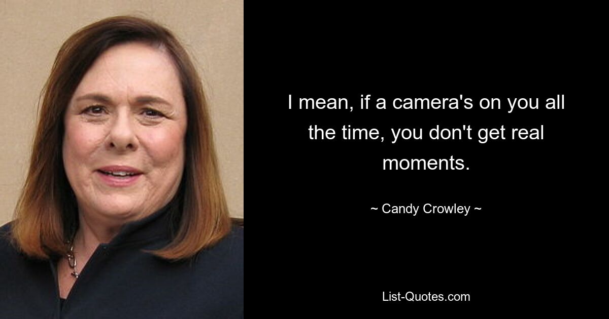 I mean, if a camera's on you all the time, you don't get real moments. — © Candy Crowley