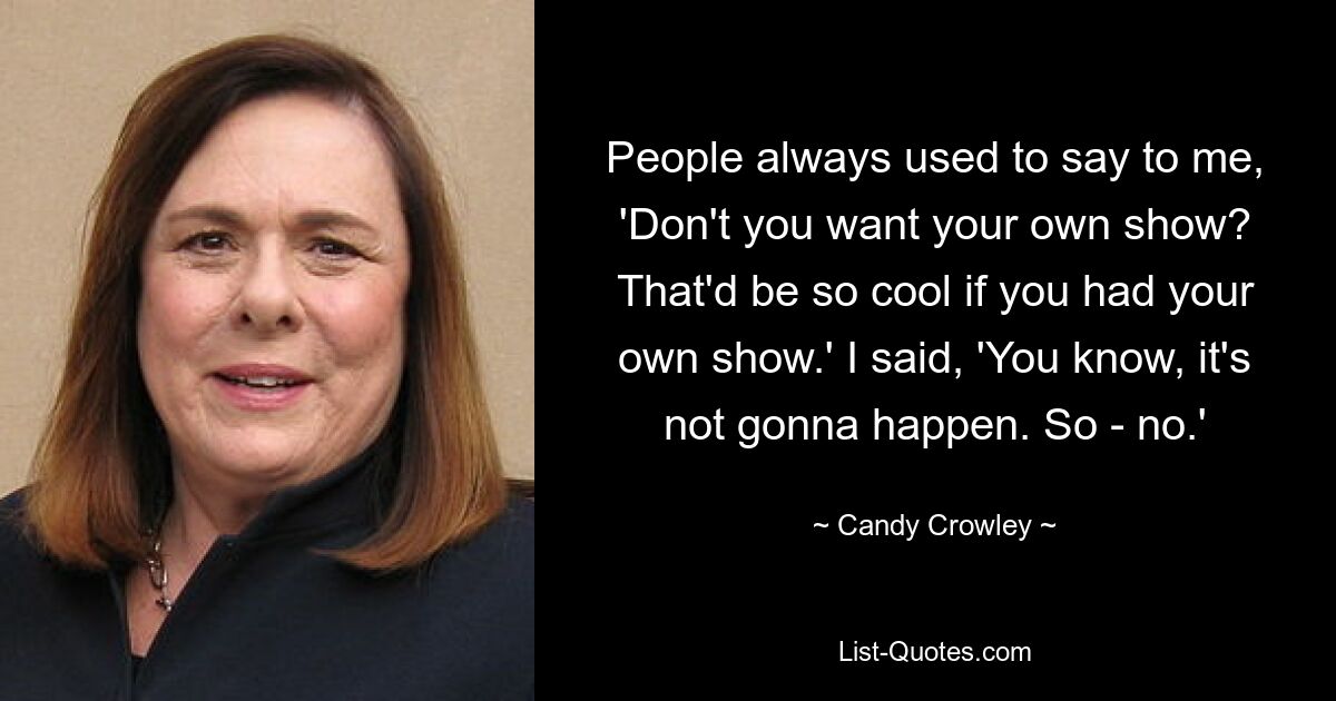 People always used to say to me, 'Don't you want your own show? That'd be so cool if you had your own show.' I said, 'You know, it's not gonna happen. So - no.' — © Candy Crowley