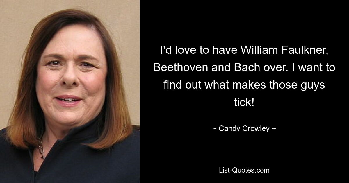 I'd love to have William Faulkner, Beethoven and Bach over. I want to find out what makes those guys tick! — © Candy Crowley