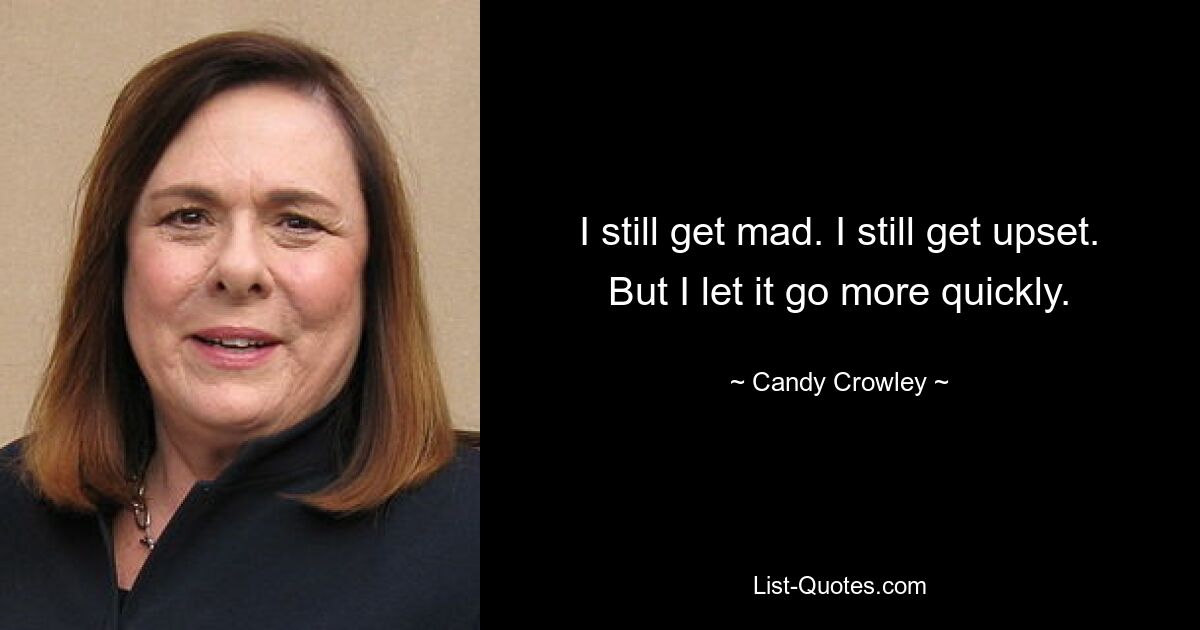 I still get mad. I still get upset. But I let it go more quickly. — © Candy Crowley