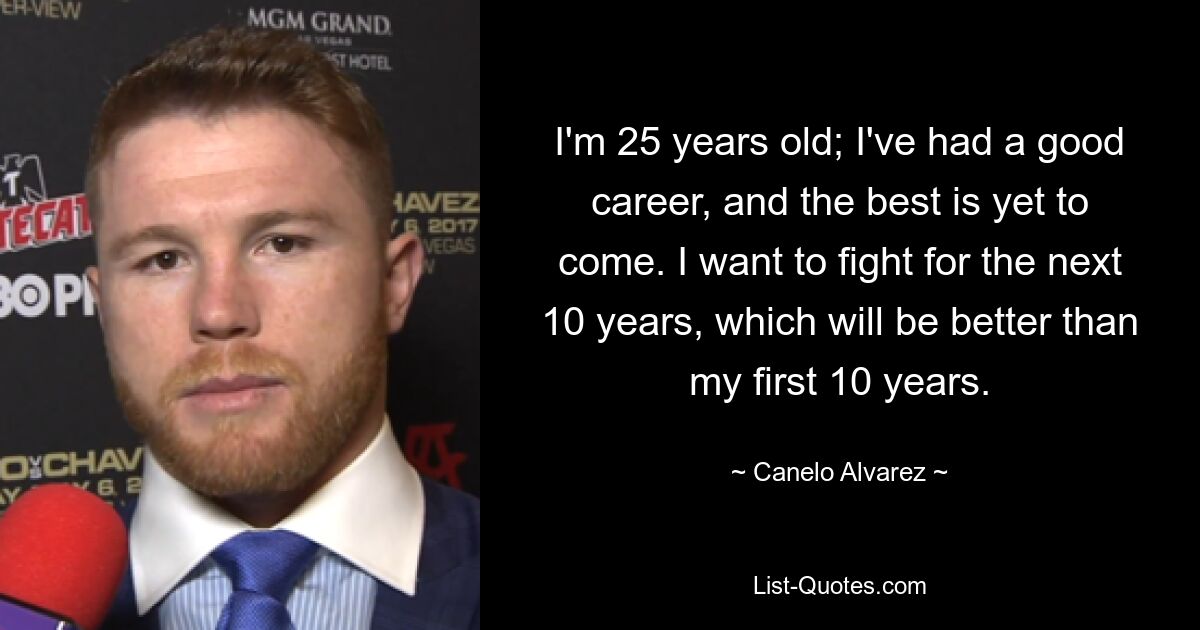 I'm 25 years old; I've had a good career, and the best is yet to come. I want to fight for the next 10 years, which will be better than my first 10 years. — © Canelo Alvarez