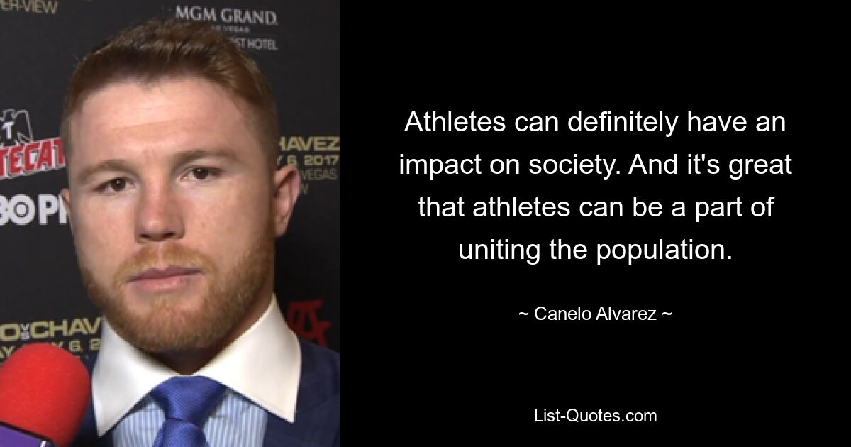 Athletes can definitely have an impact on society. And it's great that athletes can be a part of uniting the population. — © Canelo Alvarez