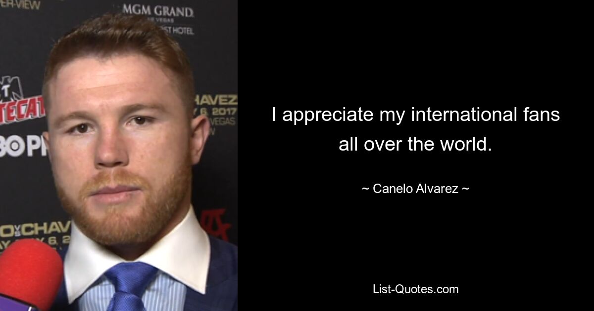 I appreciate my international fans all over the world. — © Canelo Alvarez