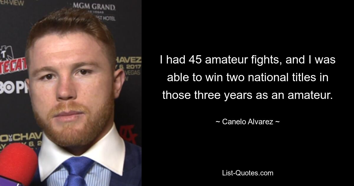 I had 45 amateur fights, and I was able to win two national titles in those three years as an amateur. — © Canelo Alvarez