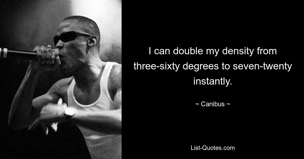 I can double my density from three-sixty degrees to seven-twenty instantly. — © Canibus