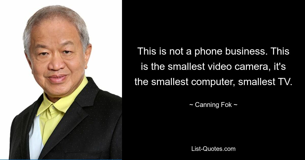 This is not a phone business. This is the smallest video camera, it's the smallest computer, smallest TV. — © Canning Fok