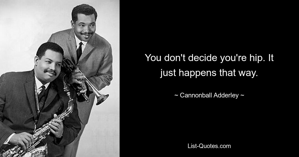 You don't decide you're hip. It just happens that way. — © Cannonball Adderley