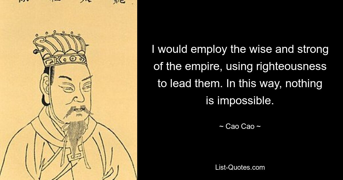 I would employ the wise and strong of the empire, using righteousness to lead them. In this way, nothing is impossible. — © Cao Cao