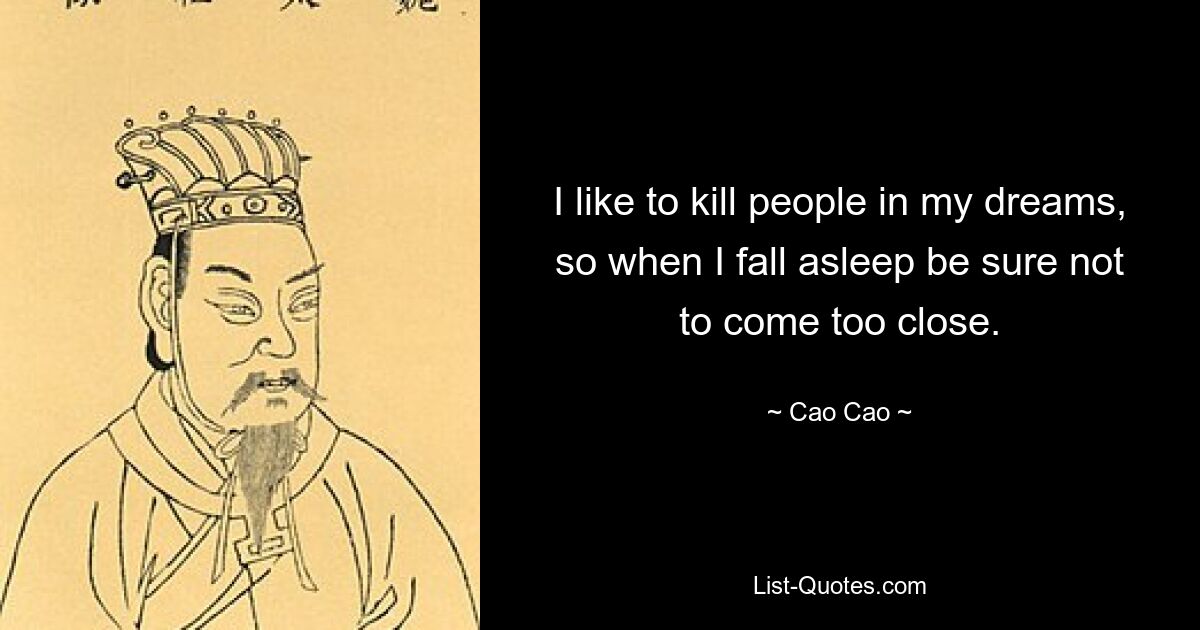 I like to kill people in my dreams, so when I fall asleep be sure not to come too close. — © Cao Cao