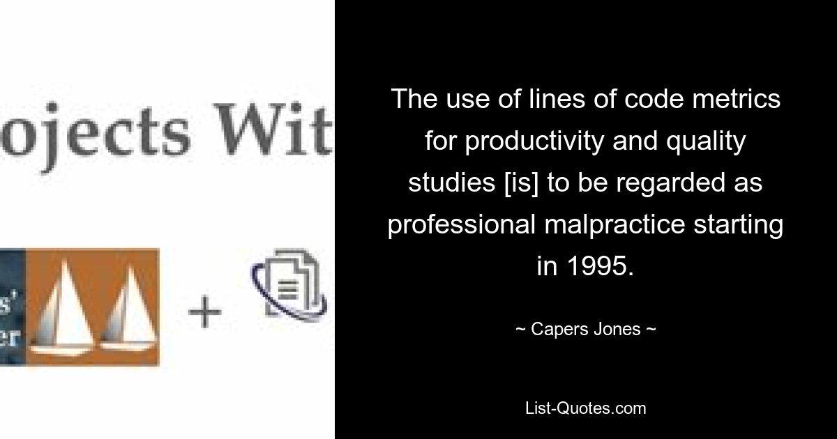 The use of lines of code metrics for productivity and quality studies [is] to be regarded as professional malpractice starting in 1995. — © Capers Jones