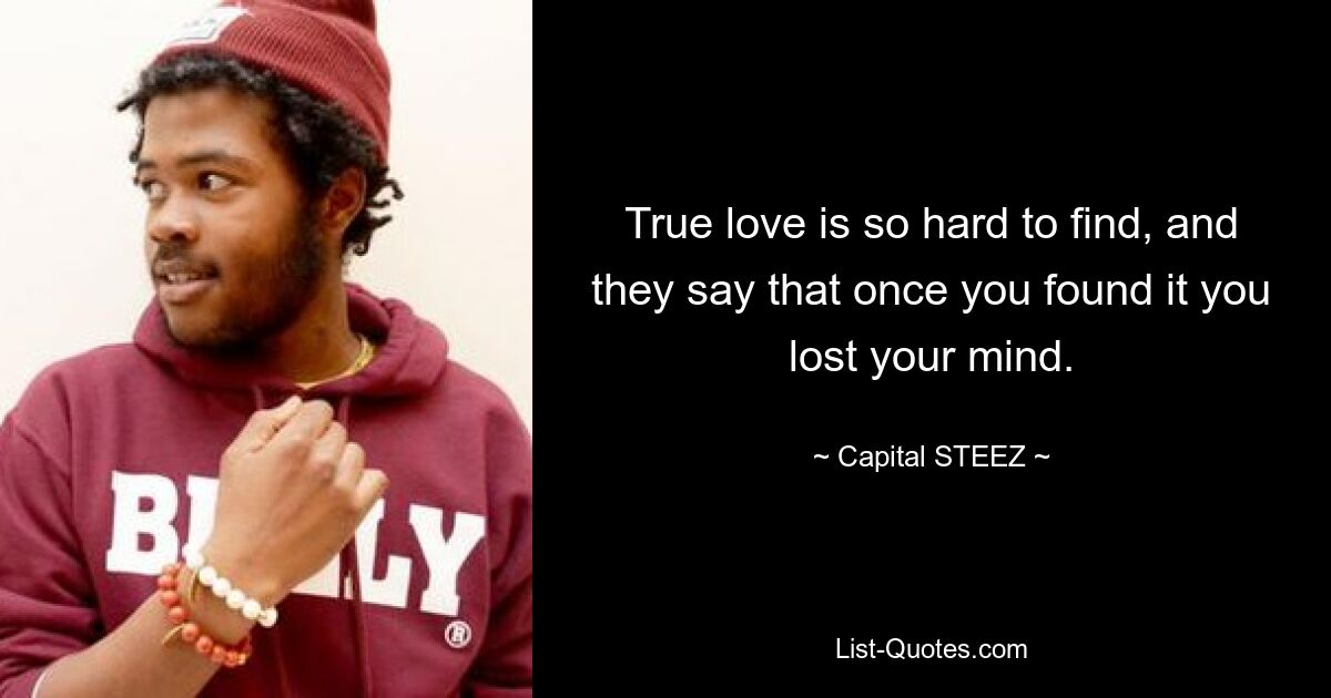 True love is so hard to find, and they say that once you found it you lost your mind. — © Capital STEEZ