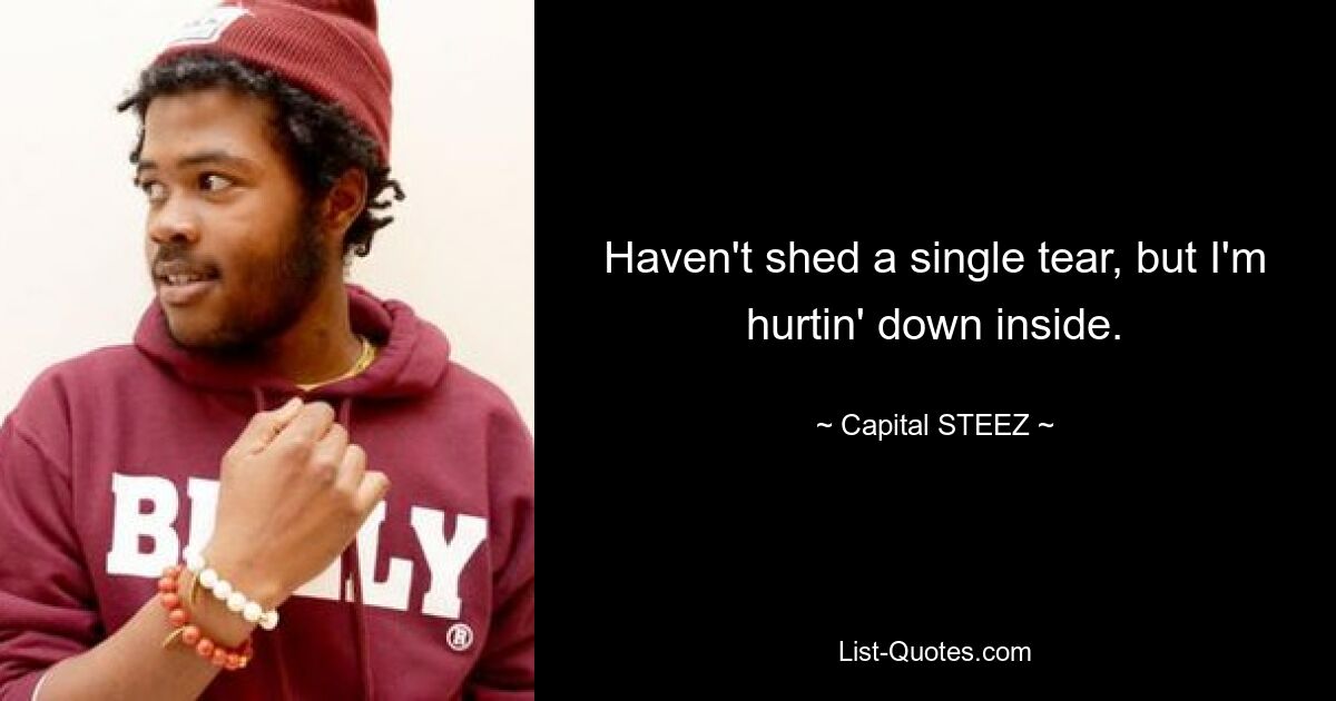 Haven't shed a single tear, but I'm hurtin' down inside. — © Capital STEEZ