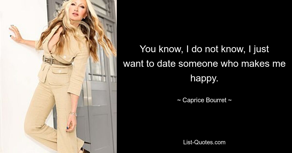 You know, I do not know, I just want to date someone who makes me happy. — © Caprice Bourret