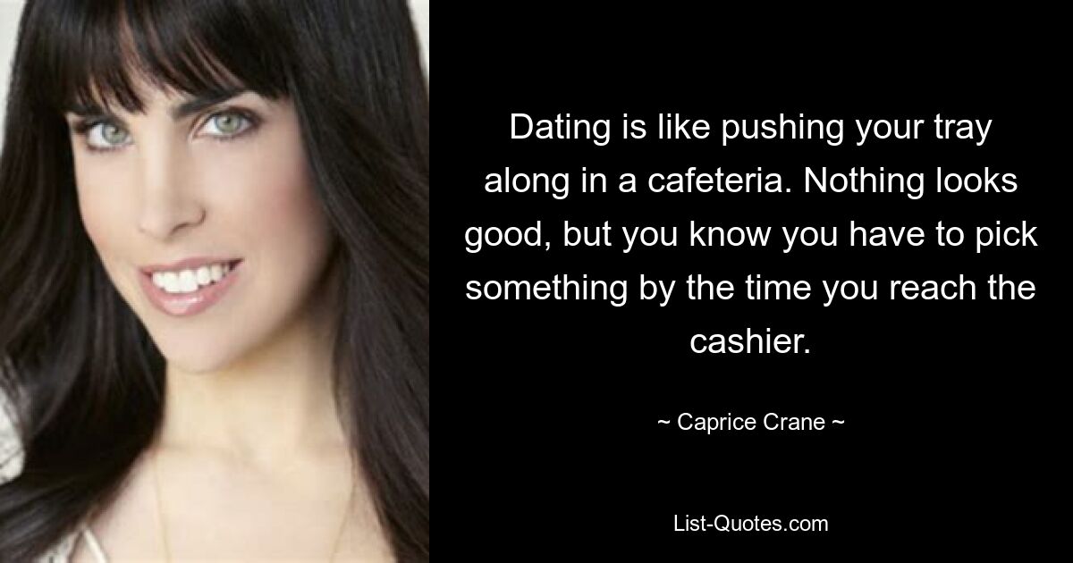 Dating is like pushing your tray along in a cafeteria. Nothing looks good, but you know you have to pick something by the time you reach the cashier. — © Caprice Crane