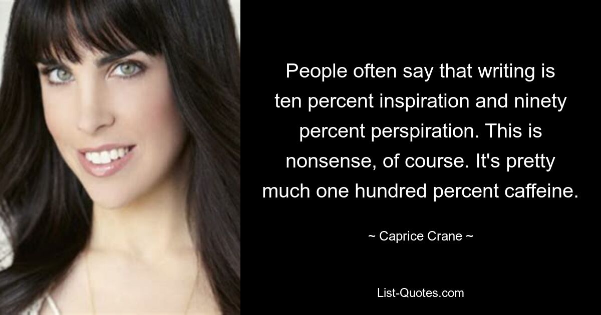 People often say that writing is ten percent inspiration and ninety percent perspiration. This is nonsense, of course. It's pretty much one hundred percent caffeine. — © Caprice Crane