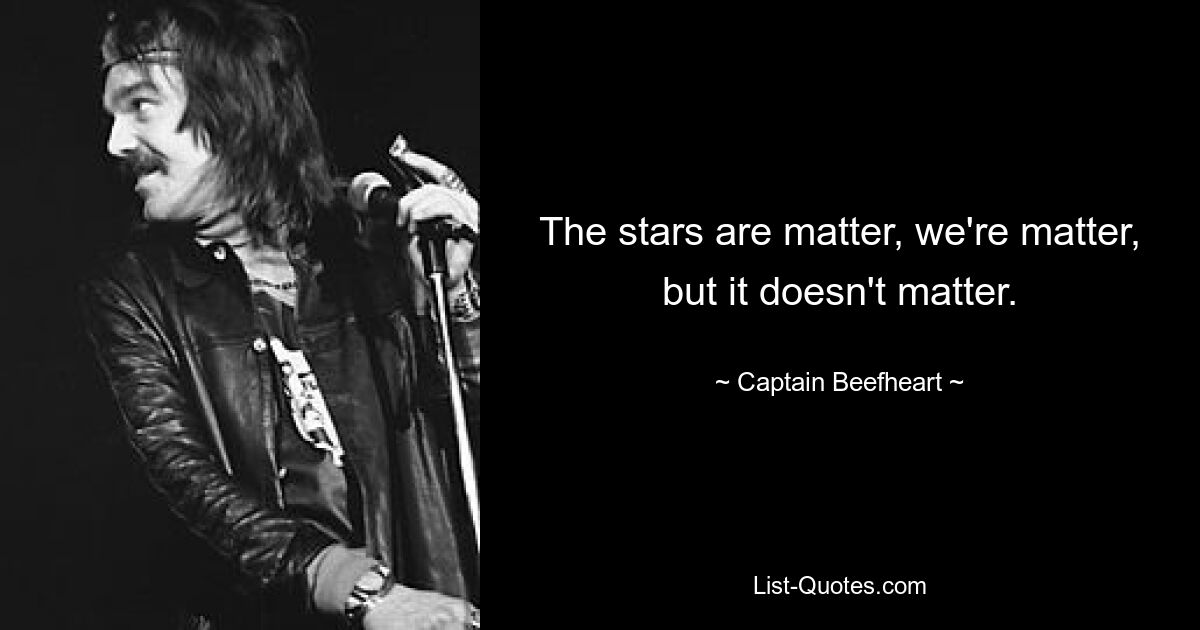 The stars are matter, we're matter, but it doesn't matter. — © Captain Beefheart