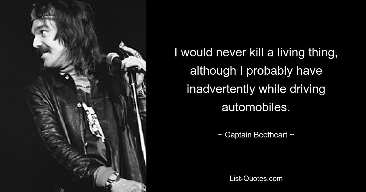 I would never kill a living thing, although I probably have inadvertently while driving automobiles. — © Captain Beefheart