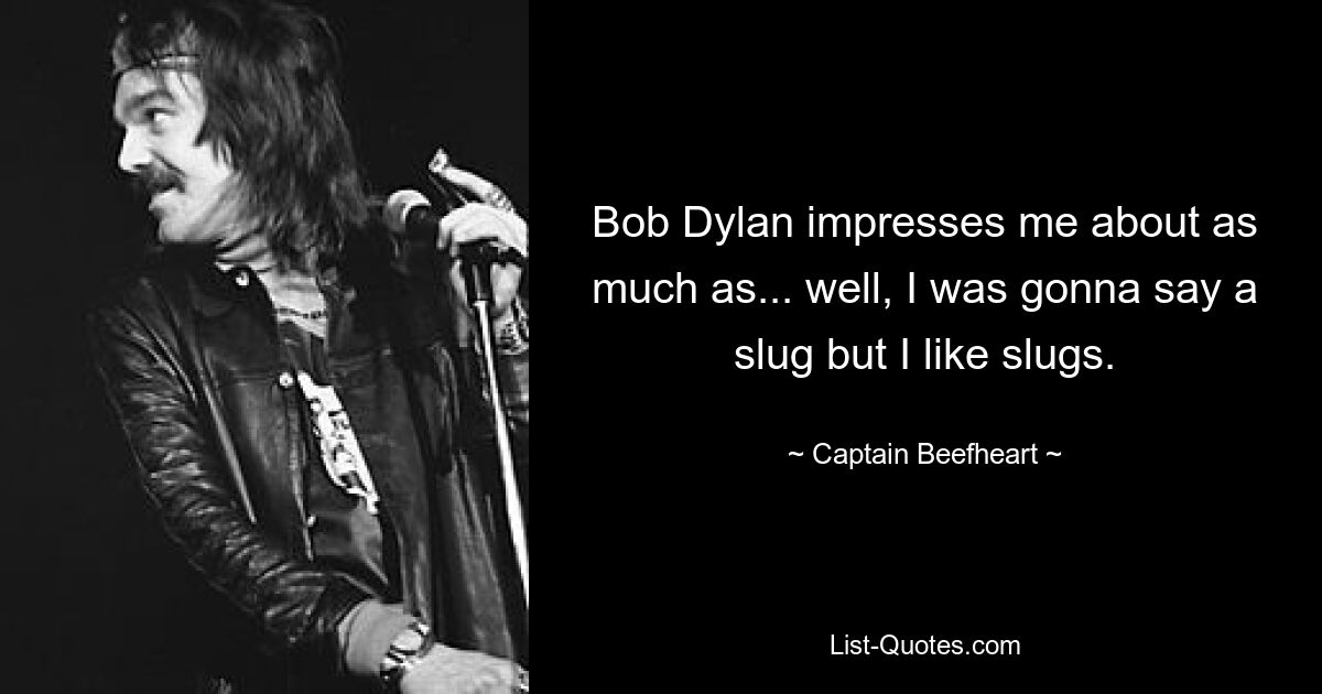 Bob Dylan impresses me about as much as... well, I was gonna say a slug but I like slugs. — © Captain Beefheart