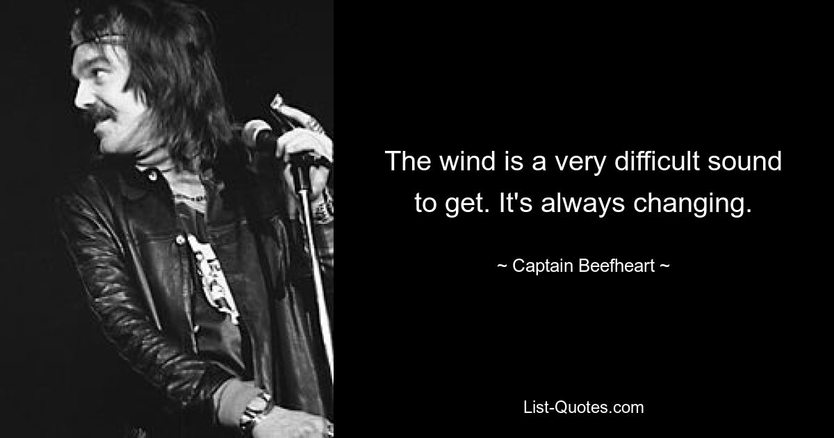 The wind is a very difficult sound to get. It's always changing. — © Captain Beefheart