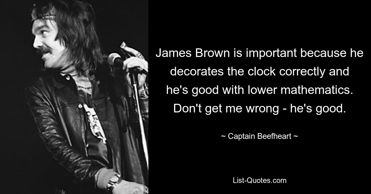 James Brown is important because he decorates the clock correctly and he's good with lower mathematics. Don't get me wrong - he's good. — © Captain Beefheart