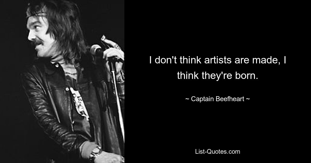 I don't think artists are made, I think they're born. — © Captain Beefheart