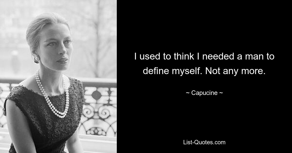 I used to think I needed a man to define myself. Not any more. — © Capucine