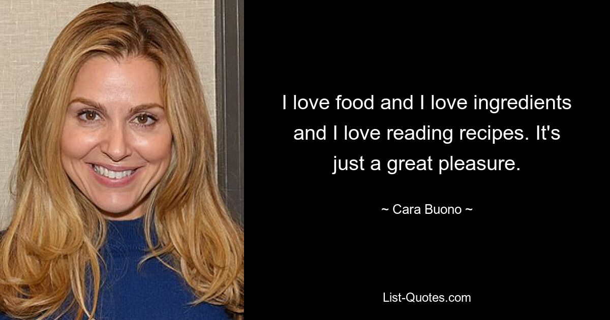 I love food and I love ingredients and I love reading recipes. It's just a great pleasure. — © Cara Buono