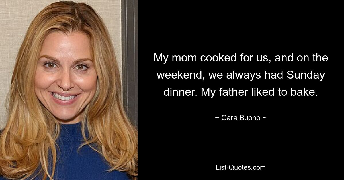 My mom cooked for us, and on the weekend, we always had Sunday dinner. My father liked to bake. — © Cara Buono