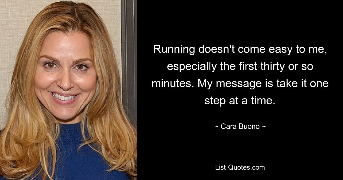 Running doesn't come easy to me, especially the first thirty or so minutes. My message is take it one step at a time. — © Cara Buono