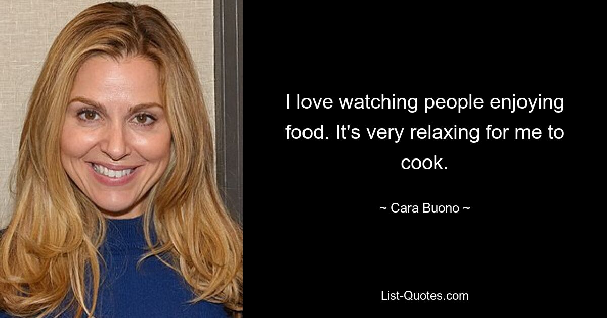 I love watching people enjoying food. It's very relaxing for me to cook. — © Cara Buono