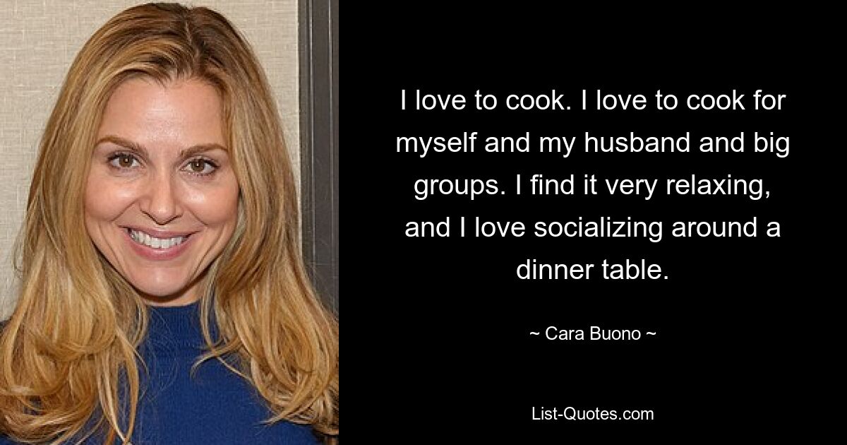 I love to cook. I love to cook for myself and my husband and big groups. I find it very relaxing, and I love socializing around a dinner table. — © Cara Buono