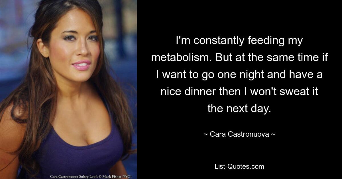 I'm constantly feeding my metabolism. But at the same time if I want to go one night and have a nice dinner then I won't sweat it the next day. — © Cara Castronuova