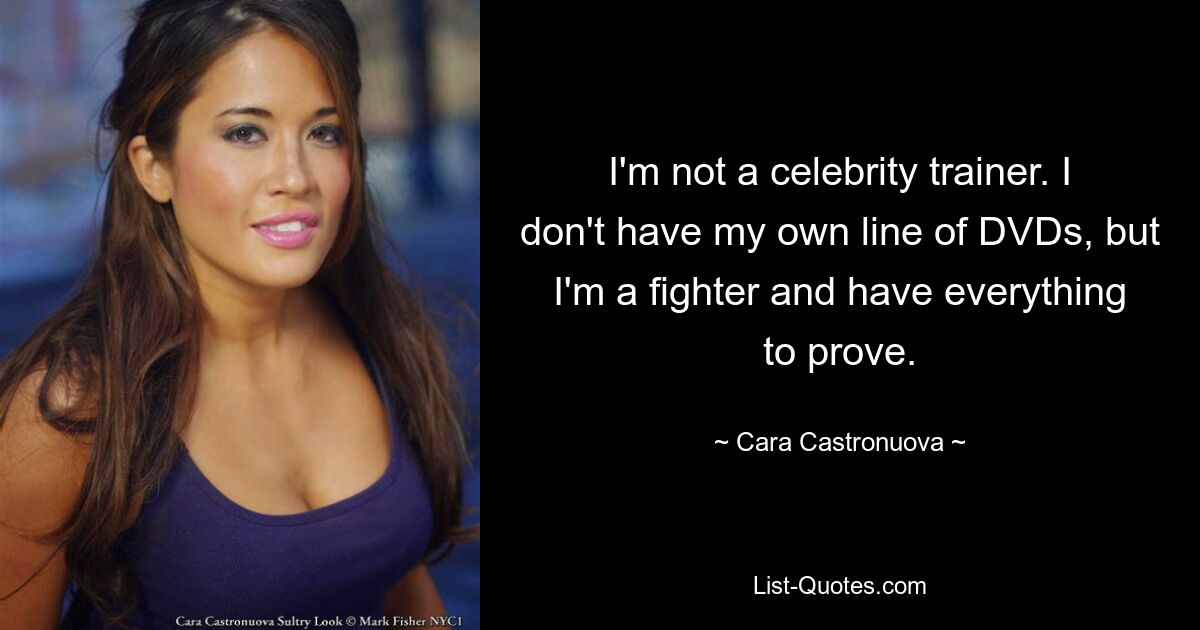 I'm not a celebrity trainer. I don't have my own line of DVDs, but I'm a fighter and have everything to prove. — © Cara Castronuova