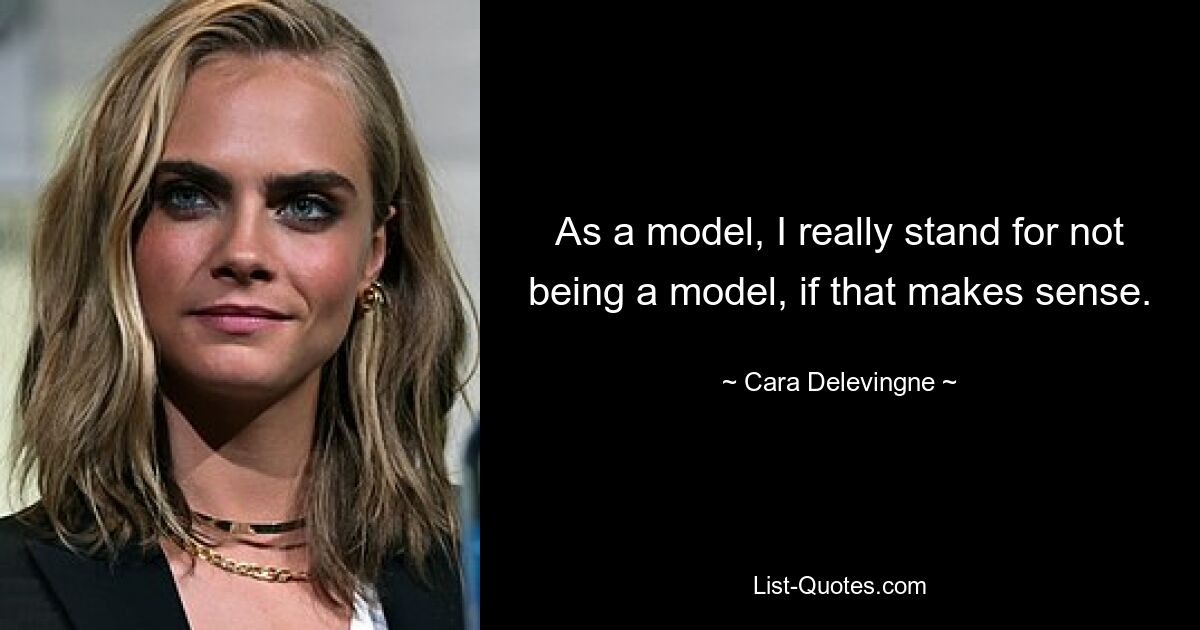 As a model, I really stand for not being a model, if that makes sense. — © Cara Delevingne