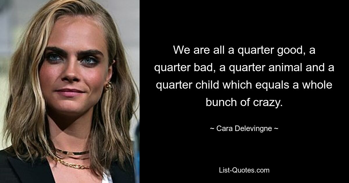 We are all a quarter good, a quarter bad, a quarter animal and a quarter child which equals a whole bunch of crazy. — © Cara Delevingne