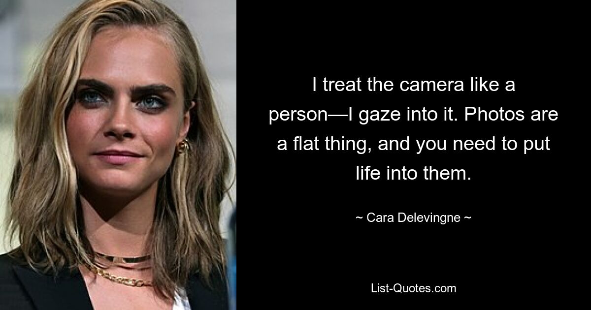 I treat the camera like a person—I gaze into it. Photos are a flat thing, and you need to put life into them. — © Cara Delevingne