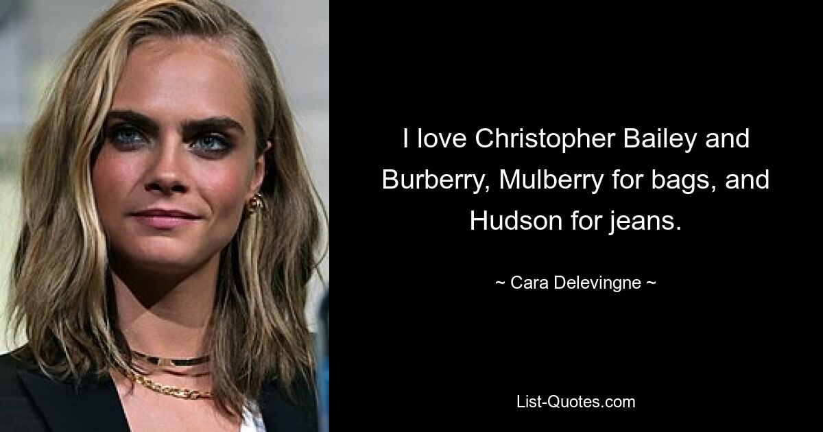 I love Christopher Bailey and Burberry, Mulberry for bags, and Hudson for jeans. — © Cara Delevingne