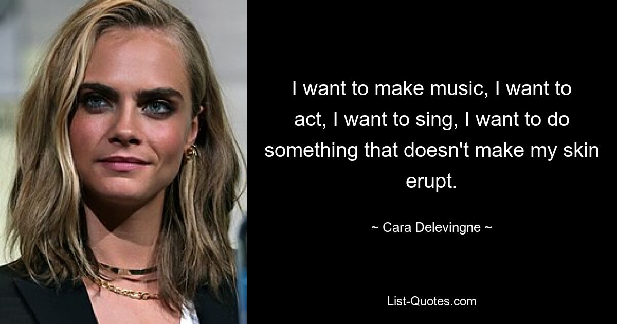 I want to make music, I want to act, I want to sing, I want to do something that doesn't make my skin erupt. — © Cara Delevingne