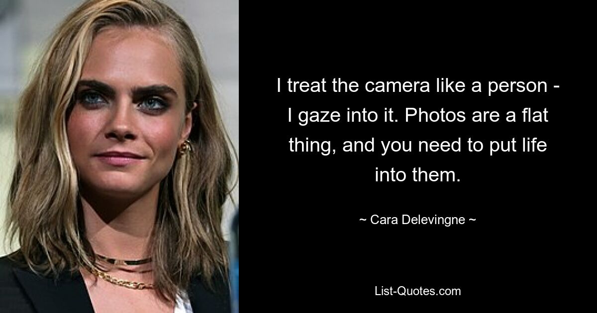 I treat the camera like a person - I gaze into it. Photos are a flat thing, and you need to put life into them. — © Cara Delevingne