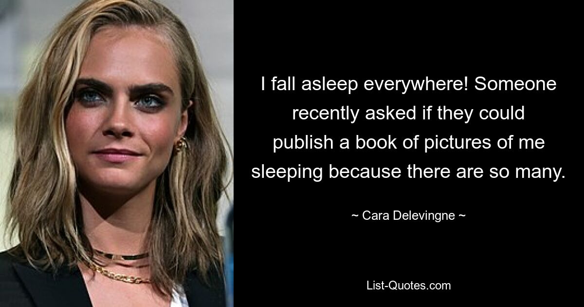 I fall asleep everywhere! Someone recently asked if they could publish a book of pictures of me sleeping because there are so many. — © Cara Delevingne