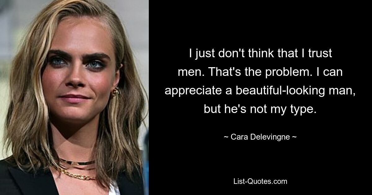 I just don't think that I trust men. That's the problem. I can appreciate a beautiful-looking man, but he's not my type. — © Cara Delevingne