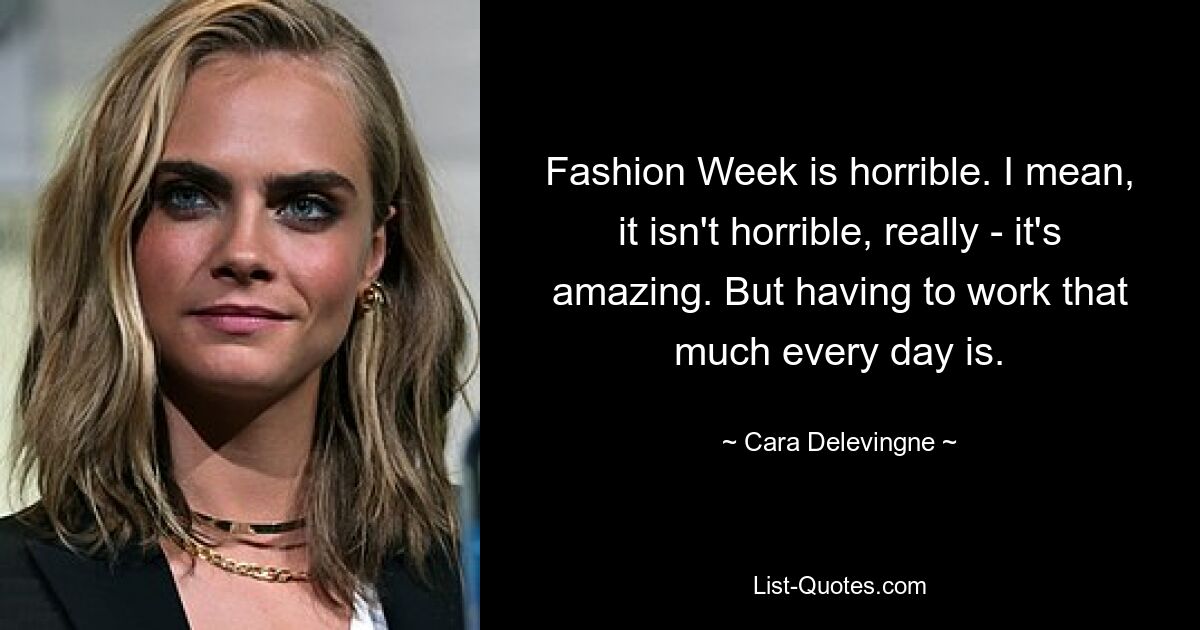 Fashion Week is horrible. I mean, it isn't horrible, really - it's amazing. But having to work that much every day is. — © Cara Delevingne