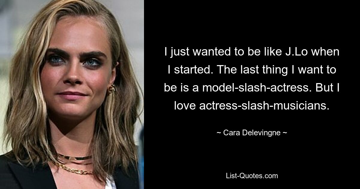 I just wanted to be like J.Lo when I started. The last thing I want to be is a model-slash-actress. But I love actress-slash-musicians. — © Cara Delevingne