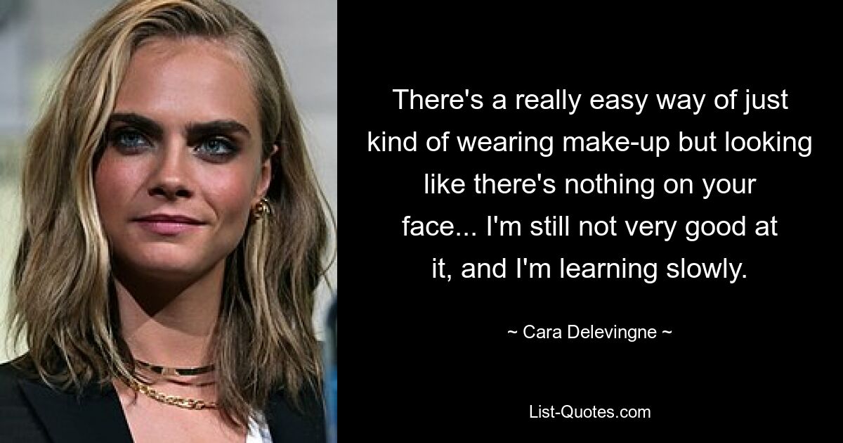 There's a really easy way of just kind of wearing make-up but looking like there's nothing on your face... I'm still not very good at it, and I'm learning slowly. — © Cara Delevingne