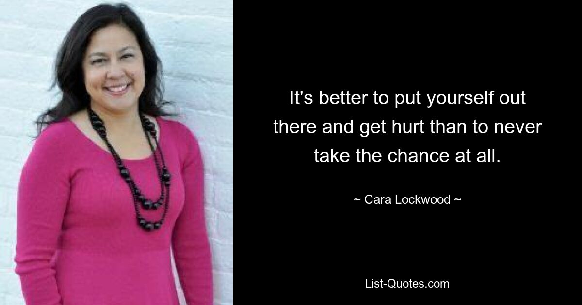 It's better to put yourself out there and get hurt than to never take the chance at all. — © Cara Lockwood