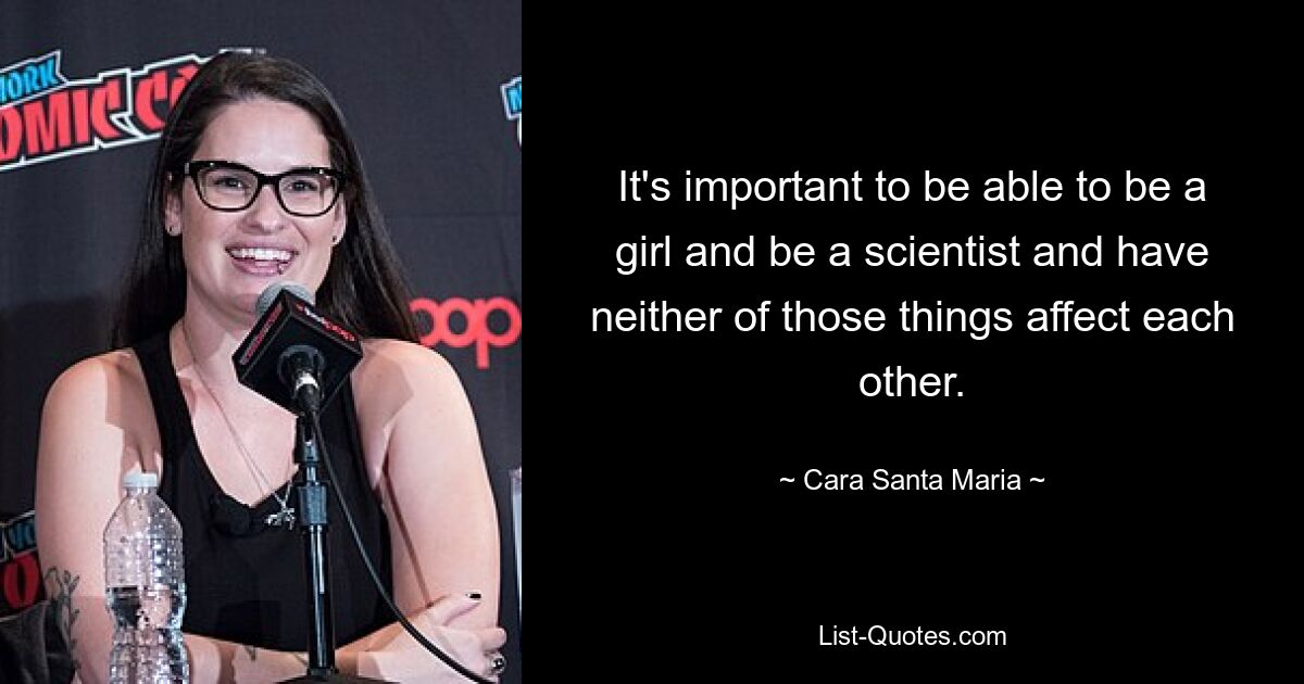 It's important to be able to be a girl and be a scientist and have neither of those things affect each other. — © Cara Santa Maria